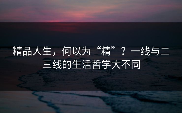 精品人生，何以为“精”？一线与二三线的生活哲学大不同