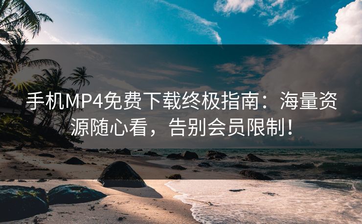 手机MP4免费下载终极指南：海量资源随心看，告别会员限制！