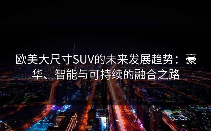 欧美大尺寸SUV的未来发展趋势：豪华、智能与可持续的融合之路