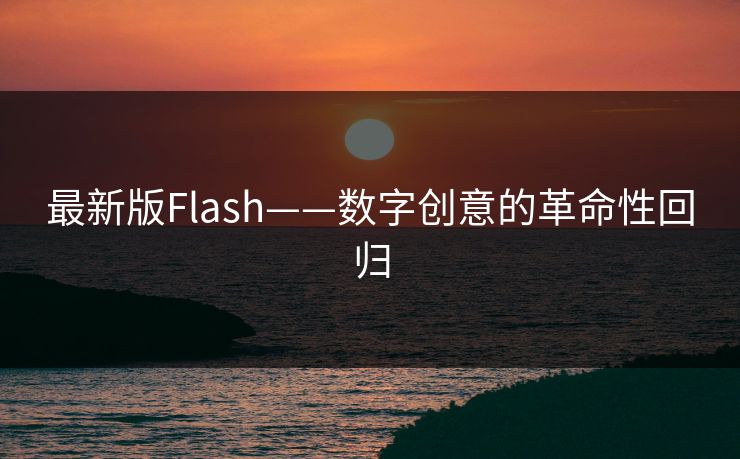 最新版Flash——数字创意的革命性回归