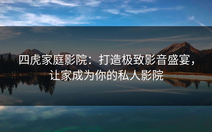 四虎家庭影院：打造极致影音盛宴，让家成为你的私人影院