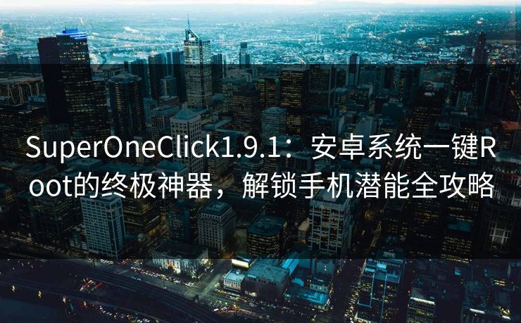 SuperOneClick1.9.1：安卓系统一键Root的终极神器，解锁手机潜能全攻略