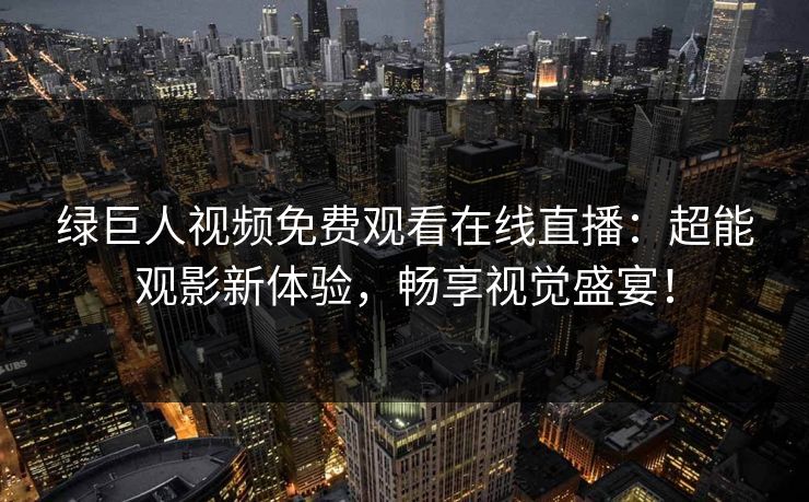 绿巨人视频免费观看在线直播：超能观影新体验，畅享视觉盛宴！