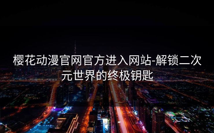 樱花动漫官网官方进入网站-解锁二次元世界的终极钥匙