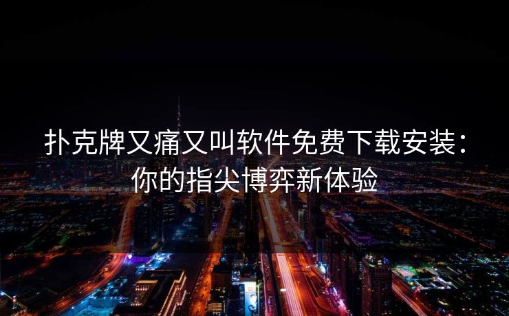 扑克牌又痛又叫软件免费下载安装:你的指尖博弈新体验 扑克牌又痛又叫软件免费下载安装:你的指尖博弈新体验