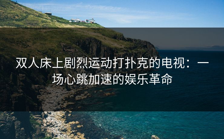 双人床上剧烈运动打扑克的电视：一场心跳加速的娱乐革命