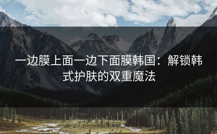 一边膜上面一边下面膜韩国：解锁韩式护肤的双重魔法