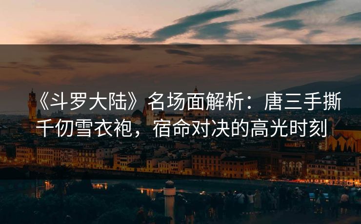 《斗罗大陆》名场面解析：唐三手撕千仞雪衣袍，宿命对决的高光时刻