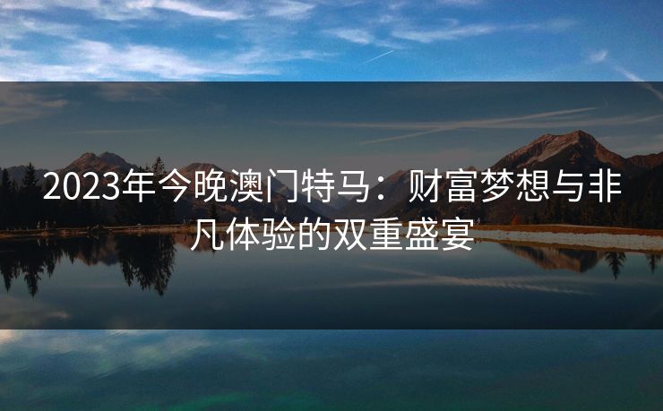 2023年今晚澳门特马：财富梦想与非凡体验的双重盛宴