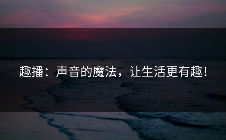 趣播：声音的魔法，让生活更有趣！