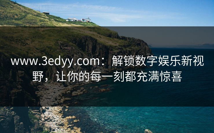 www.3edyy.com：解锁数字娱乐新视野，让你的每一刻都充满惊喜