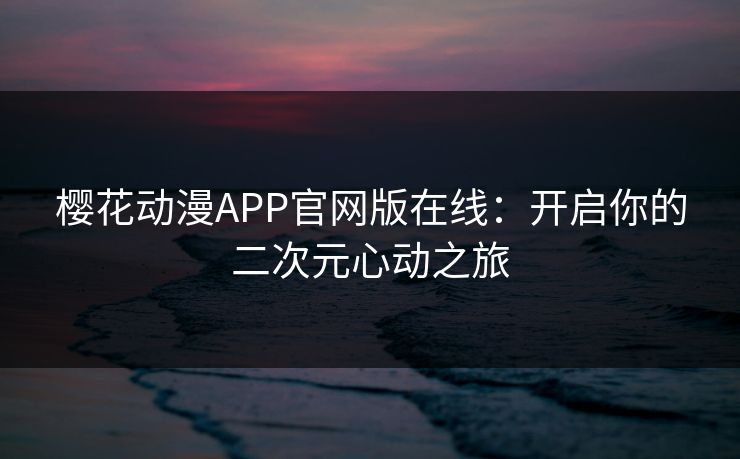 樱花动漫APP官网版在线：开启你的二次元心动之旅