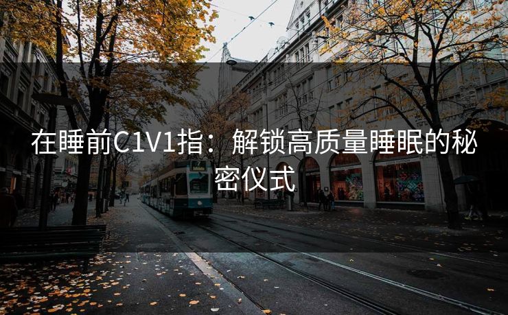 在睡前C1V1指：解锁高质量睡眠的秘密仪式