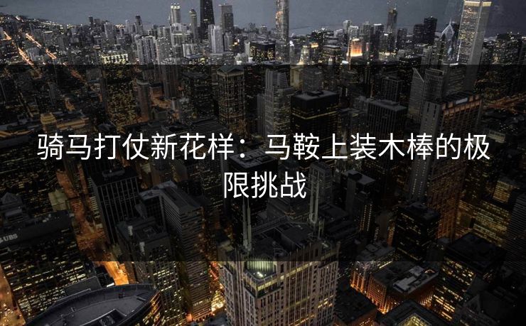 骑马打仗新花样：马鞍上装木棒的极限挑战