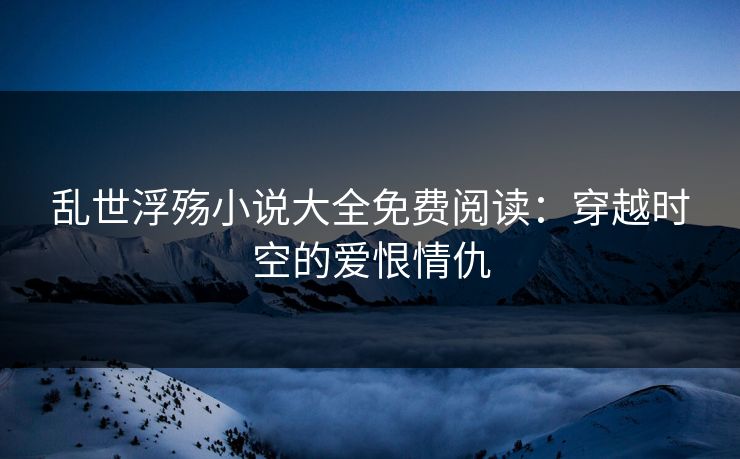 乱世浮殇小说大全免费阅读：穿越时空的爱恨情仇