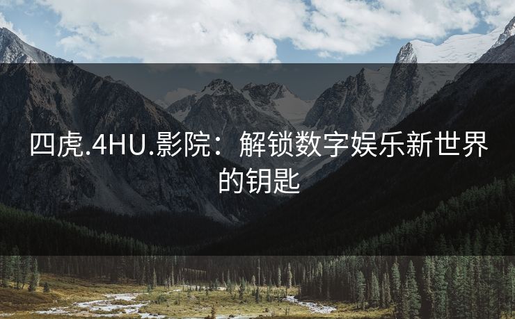 四虎.4HU.影院：解锁数字娱乐新世界的钥匙