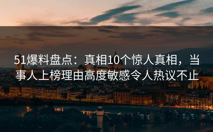51爆料盘点:真相10个惊人真相,当事人上榜理由高度敏感令人热议不止 51爆料盘点:真相10个惊人真相,当事人上榜理由高度敏感令人热议不止