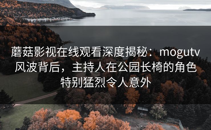 蘑菇影视在线观看深度揭秘:mogutv风波背后,主持人在公园长椅的角色特别猛烈令人意外 蘑菇影视在线观看深度揭秘:mogutv风波背后,主持人在公园长椅的角色特别猛烈令人意外