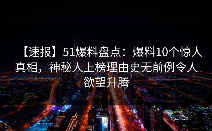 【速报】51爆料盘点：爆料10个惊人真相，神秘人上榜理由史无前例令人欲望升腾