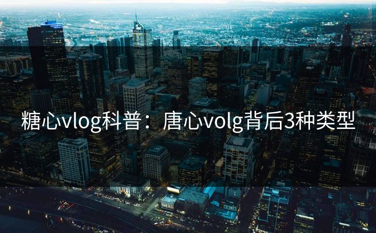 糖心vlog科普：唐心volg背后3种类型