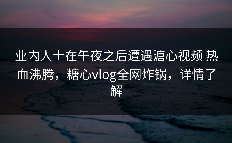 业内人士在午夜之后遭遇溏心视频 热血沸腾，糖心vlog全网炸锅，详情了解