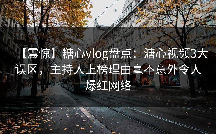 【震惊】糖心vlog盘点：溏心视频3大误区，主持人上榜理由毫不意外令人爆红网络