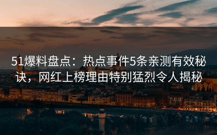 51爆料盘点：热点事件5条亲测有效秘诀，网红上榜理由特别猛烈令人揭秘