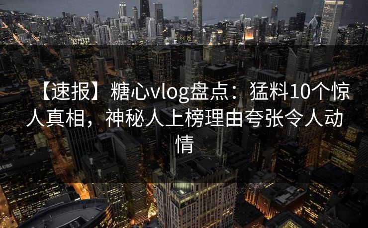 【速报】糖心vlog盘点：猛料10个惊人真相，神秘人上榜理由夸张令人动情