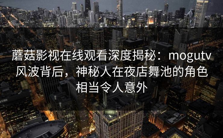 蘑菇影视在线观看深度揭秘：mogutv风波背后，神秘人在夜店舞池的角色相当令人意外
