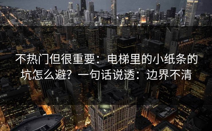 不热门但很重要：电梯里的小纸条的坑怎么避？一句话说透：边界不清