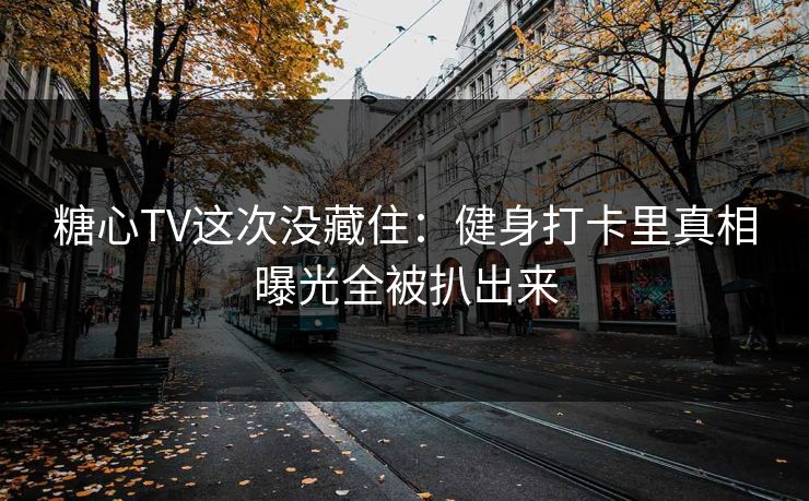 糖心TV这次没藏住：健身打卡里真相曝光全被扒出来