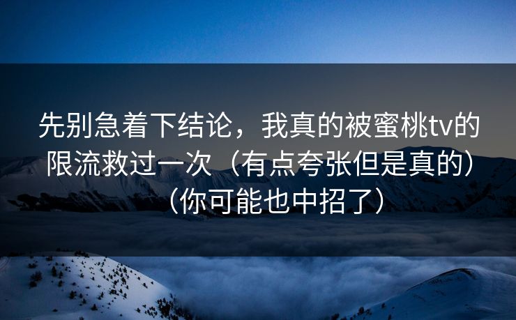 先别急着下结论，我真的被蜜桃tv的限流救过一次（有点夸张但是真的）（你可能也中招了）