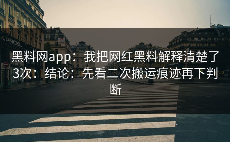 黑料网app：我把网红黑料解释清楚了3次：结论：先看二次搬运痕迹再下判断