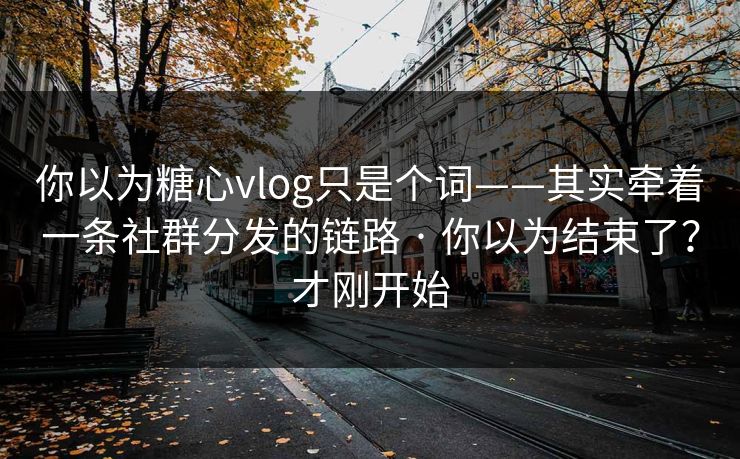 你以为糖心vlog只是个词——其实牵着一条社群分发的链路 · 你以为结束了?才刚开始 你以为糖心vlog只是个词——其实牵着一条社群分发的链路 · 你以为结束了?才刚开始