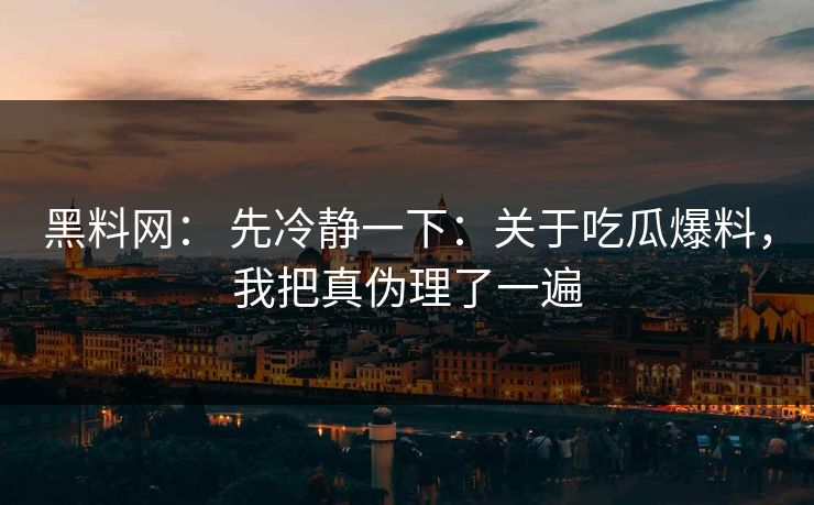 黑料网： 先冷静一下：关于吃瓜爆料，我把真伪理了一遍