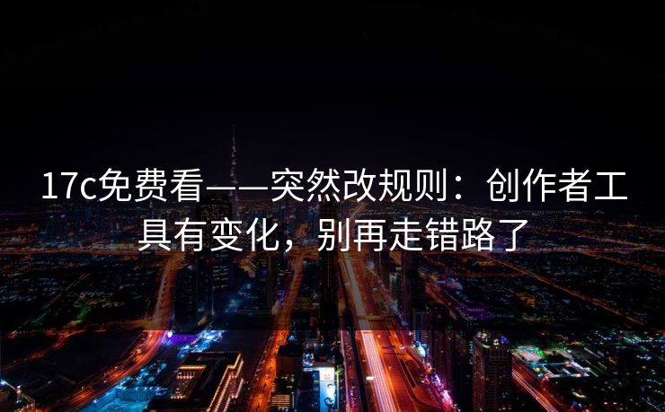 17c免费看——突然改规则：创作者工具有变化，别再走错路了
