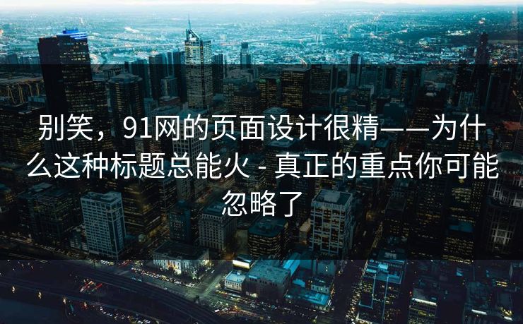 别笑，91网的页面设计很精——为什么这种标题总能火 - 真正的重点你可能忽略了