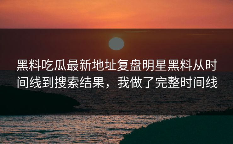 黑料吃瓜最新地址复盘明星黑料从时间线到搜索结果,我做了完整时间线 黑料吃瓜最新地址复盘明星黑料从时间线到搜索结果,我做了完整时间线