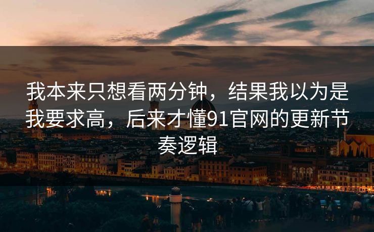 我本来只想看两分钟，结果我以为是我要求高，后来才懂91官网的更新节奏逻辑