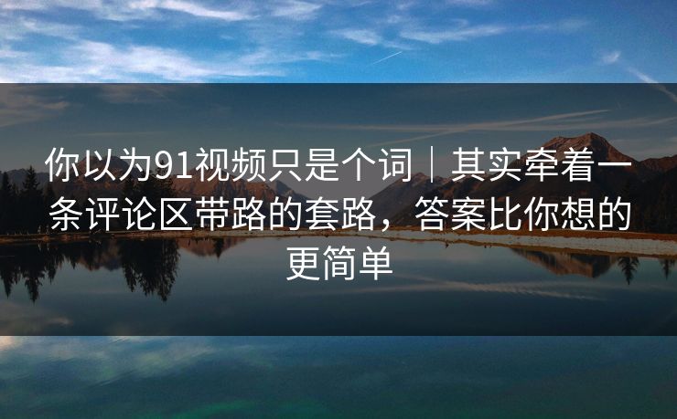 你以为91视频只是个词|其实牵着一条评论区带路的套路,答案比你想的更简单 你以为91视频只是个词|其实牵着一条评论区带路的套路,答案比你想的更简单