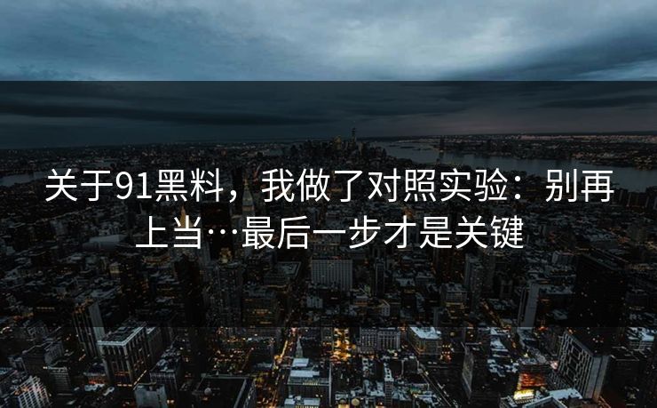 关于91黑料,我做了对照实验:别再上当…最后一步才是关键 关于91黑料,我做了对照实验:别再上当…最后一步才是关键