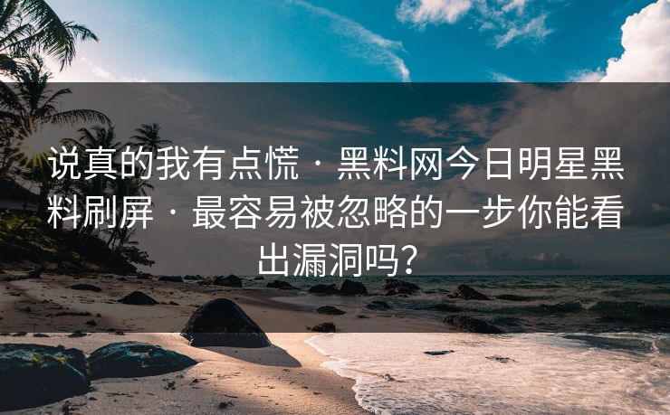 说真的我有点慌 · 黑料网今日明星黑料刷屏 · 最容易被忽略的一步你能看出漏洞吗？