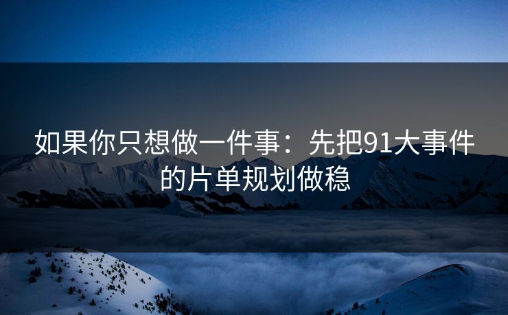 如果你只想做一件事:先把91大事件的片单规划做稳 如果你只想做一件事:先把91大事件的片单规划做稳