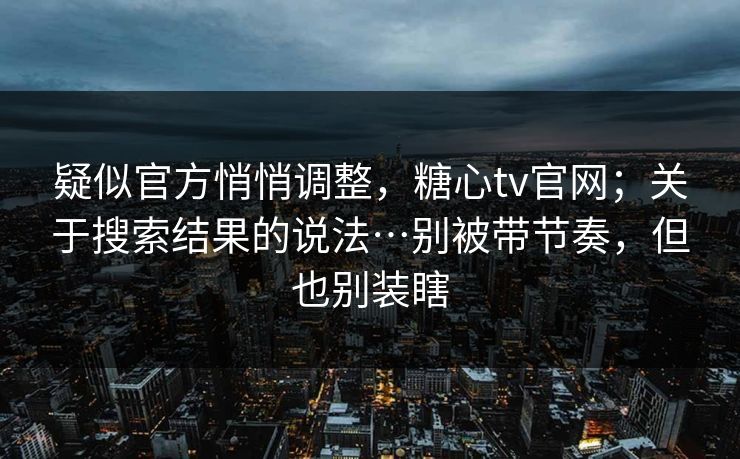 疑似官方悄悄调整,糖心tv官网;关于搜索结果的说法…别被带节奏,但也别装瞎 疑似官方悄悄调整,糖心tv官网;关于搜索结果的说法…别被带节奏,但也别装瞎