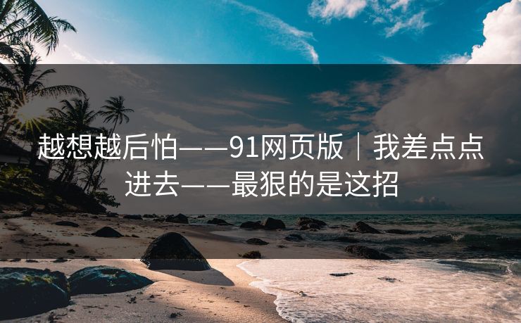 越想越后怕——91网页版｜我差点点进去——最狠的是这招