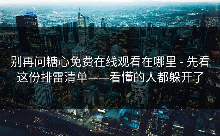 别再问糖心免费在线观看在哪里 - 先看这份排雷清单——看懂的人都躲开了 别再问糖心免费在线观看在哪里 - 先看这份排雷清单——看懂的人都躲开了