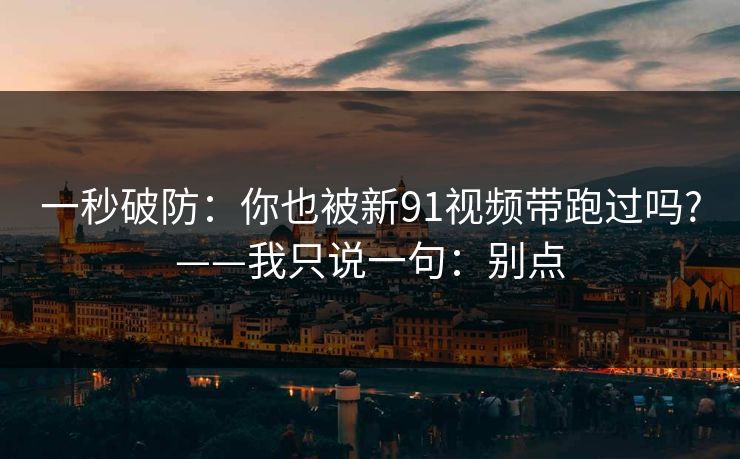 一秒破防:你也被新91视频带跑过吗?——我只说一句:别点 一秒破防:你也被新91视频带跑过吗?——我只说一句:别点