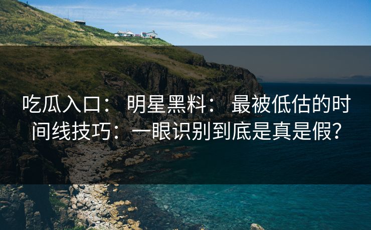 吃瓜入口： 明星黑料： 最被低估的时间线技巧：一眼识别到底是真是假？