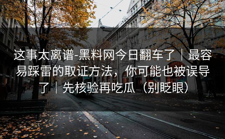 这事太离谱-黑料网今日翻车了｜最容易踩雷的取证方法，你可能也被误导了｜先核验再吃瓜（别眨眼）
