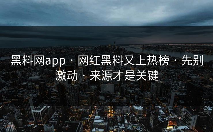黑料网app · 网红黑料又上热榜 · 先别激动 · 来源才是关键